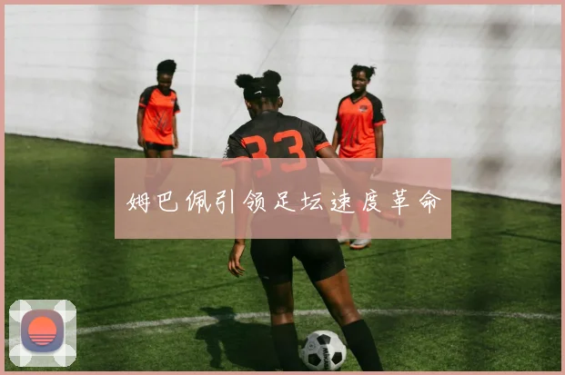 姆巴佩引领足坛速度革命