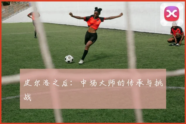 皮尔洛之后：中场大师的传承与挑战