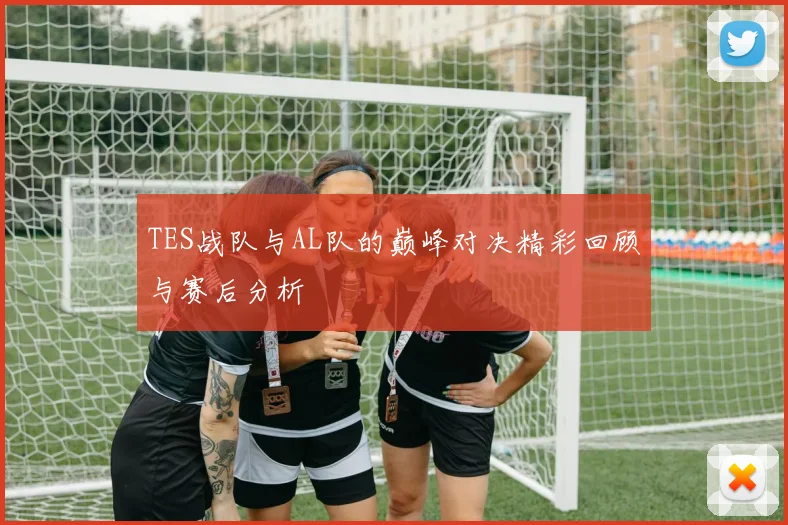 TES战队与AL队的巅峰对决精彩回顾与赛后分析