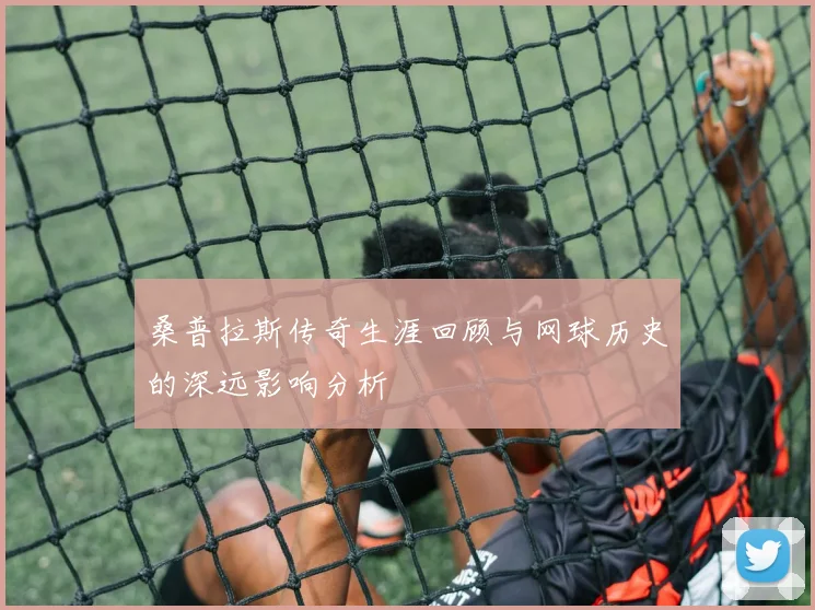 桑普拉斯传奇生涯回顾与网球历史的深远影响分析