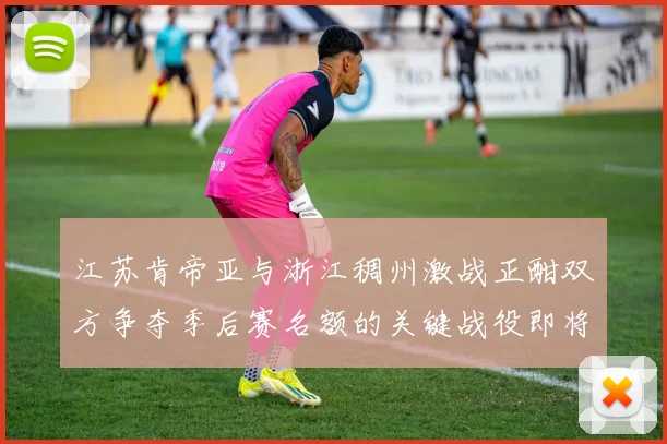 江苏肯帝亚与浙江稠州激战正酣双方争夺季后赛名额的关键战役即将展开