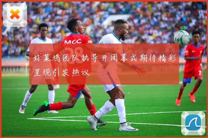 好莱坞团队执导开闭幕式期待精彩呈现引发热议