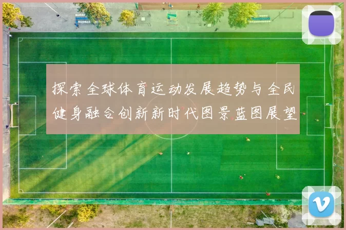 探索全球体育运动发展趋势与全民健身融合创新新时代图景蓝图展望