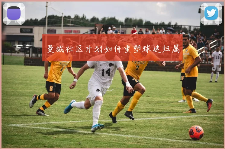 曼城社区计划如何重塑球迷归属