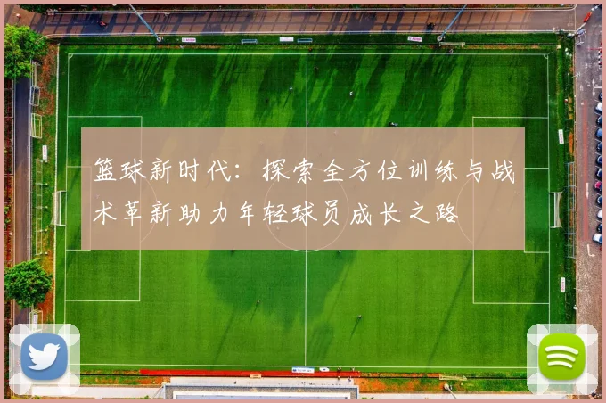 篮球新时代：探索全方位训练与战术革新助力年轻球员成长之路