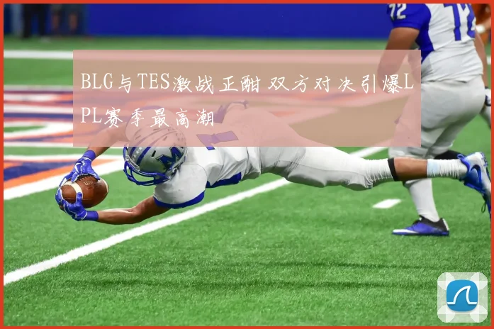 BLG与TES激战正酣 双方对决引爆LPL赛季最高潮