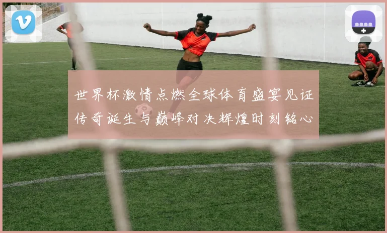 世界杯激情点燃全球体育盛宴见证传奇诞生与巅峰对决辉煌时刻铭心