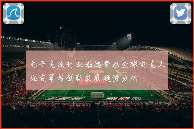 电子竞技行业崛起带动全球电竞文化变革与创新发展趋势分析