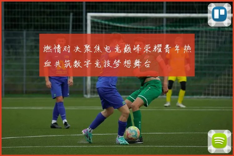 燃情对决聚焦电竞巅峰荣耀青年热血共筑数字竞技梦想舞台