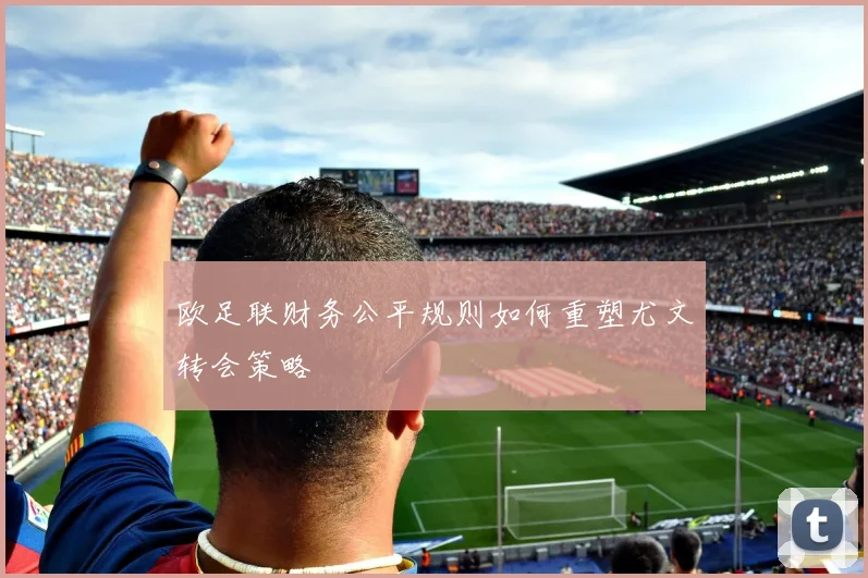 欧足联财务公平规则如何重塑尤文转会策略