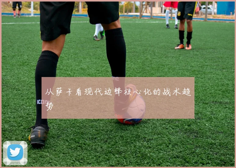 从萨卡看现代边锋核心化的战术趋势
