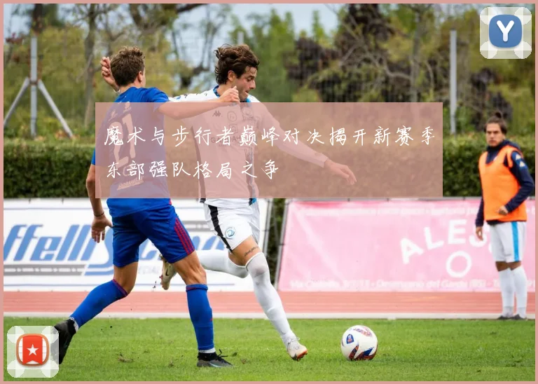 魔术与步行者巅峰对决揭开新赛季东部强队格局之争