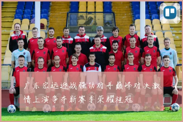 广东宏远迎战强劲对手巅峰对决激情上演争夺新赛季荣耀桂冠