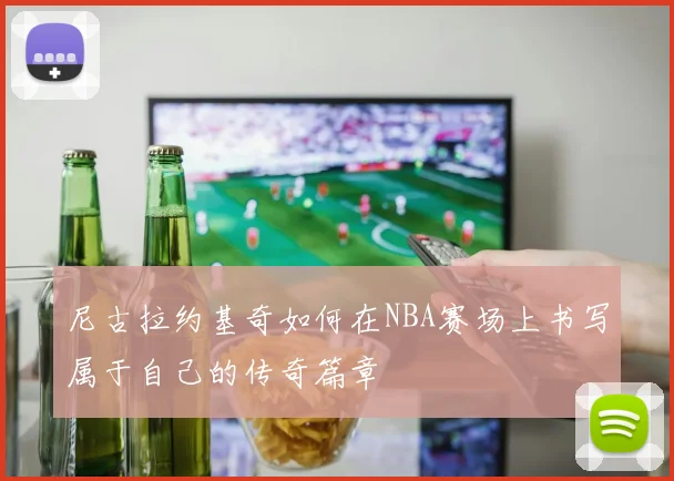 尼古拉约基奇如何在NBA赛场上书写属于自己的传奇篇章
