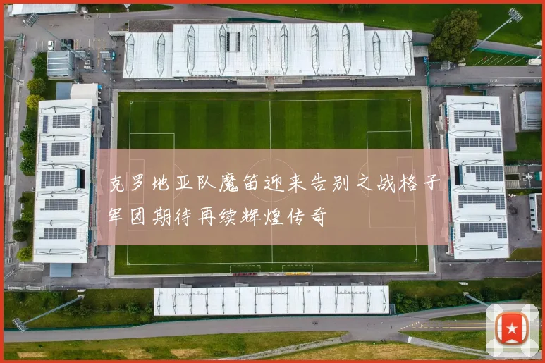 克罗地亚队魔笛迎来告别之战格子军团期待再续辉煌传奇