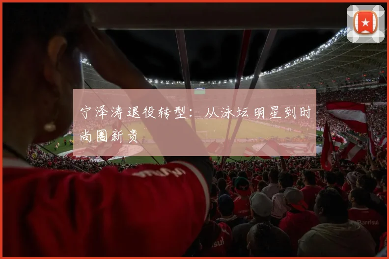 宁泽涛退役转型：从泳坛明星到时尚圈新贵