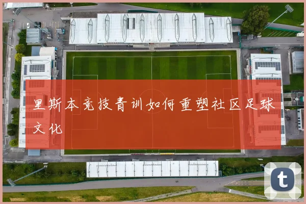 里斯本竞技青训如何重塑社区足球文化